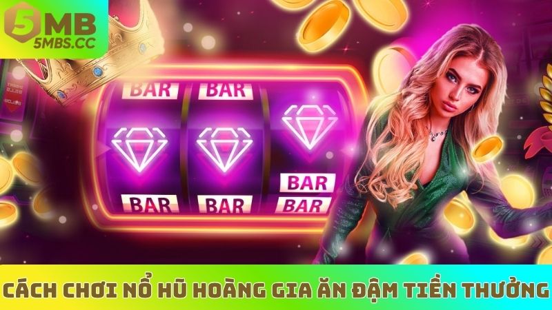 Cách chơi nổ Hũ Hoàng Gia ăn đậm tiền thưởng